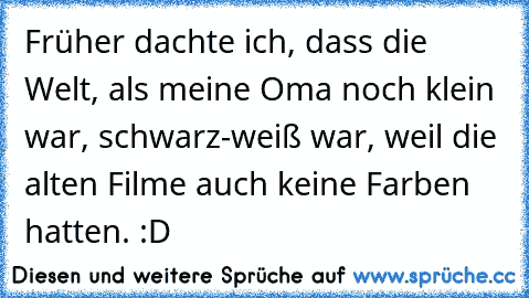 Früher dachte ich, dass die Welt, als meine Oma noch klein war, schwarz-weiß war, weil die alten Filme auch keine Farben hatten. :D