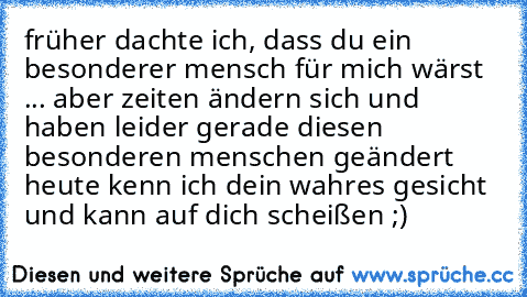 früher dachte ich, dass du ein besonderer mensch für mich wärst ... aber zeiten ändern sich und haben leider gerade diesen besonderen menschen geändert heute kenn ich dein wahres gesicht und kann auf dich scheißen ;)