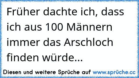 Früher dachte ich, dass ich aus 100 Männern immer das Arschloch finden würde...