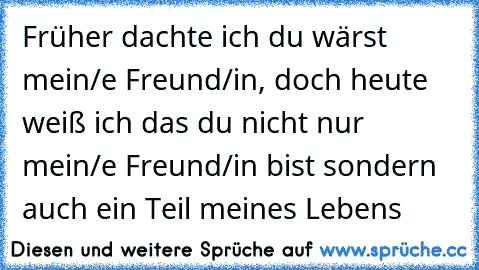 Früher dachte ich du wärst mein/e Freund/in, doch heute weiß ich das du nicht nur mein/e Freund/in bist sondern auch ein Teil meines Lebens