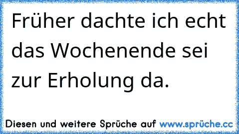 Früher dachte ich echt das Wochenende sei zur Erholung da.