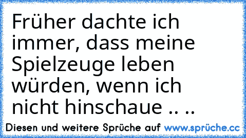 Früher dachte ich immer, dass meine Spielzeuge leben würden, wenn ich nicht hinschaue .. ..