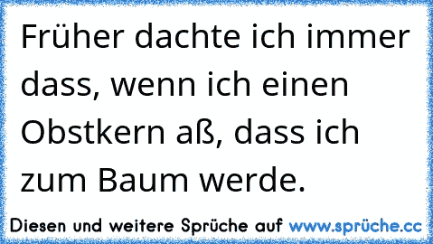 Früher dachte ich immer dass, wenn ich einen Obstkern aß, dass ich zum Baum werde.