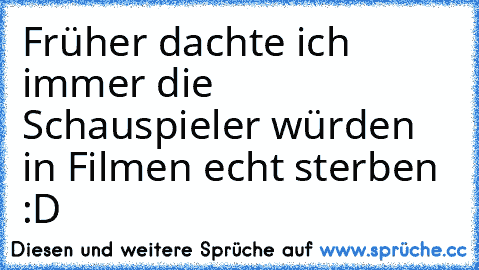 Früher dachte ich immer die Schauspieler würden in Filmen echt sterben :D