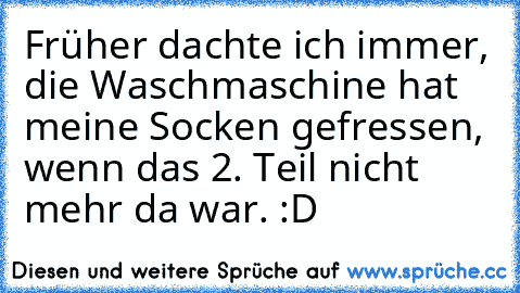 Früher dachte ich immer, die Waschmaschine hat meine Socken gefressen, wenn das 2. Teil nicht mehr da war. :D