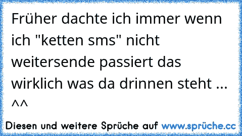 Früher dachte ich immer wenn ich "ketten sms" nicht weitersende passiert das wirklich was da drinnen steht ... ^^