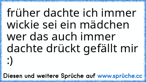 früher dachte ich immer wickie sei ein mädchen  wer das auch immer dachte drückt gefällt mir :)