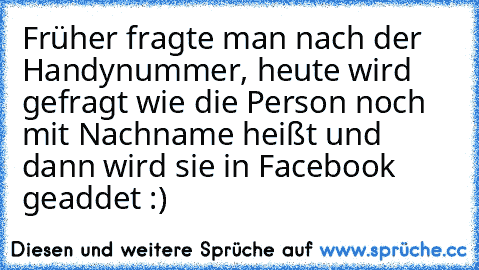 Früher fragte man nach der Handynummer, heute wird gefragt wie die Person noch mit Nachname heißt und dann wird sie in Facebook geaddet :)