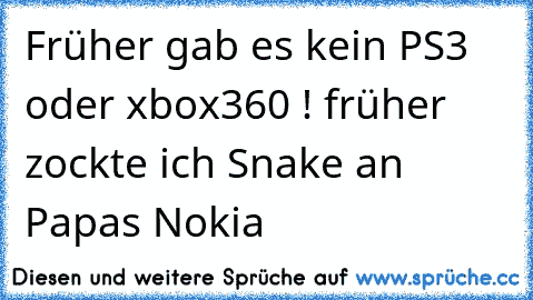 Früher gab es kein PS3 oder xbox360 ! früher zockte ich Snake an Papas Nokia