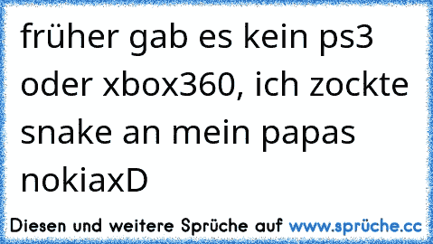 früher gab es kein ps3 oder xbox360, ich zockte snake an mein papas nokiaxD