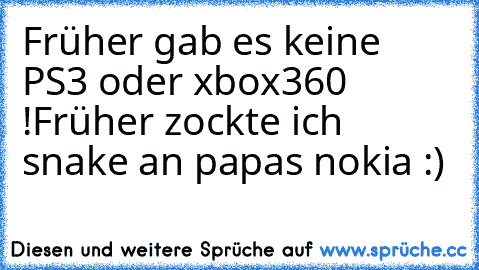 Früher gab es keine PS3 oder xbox360 !Früher zockte ich snake an papas nokia :)