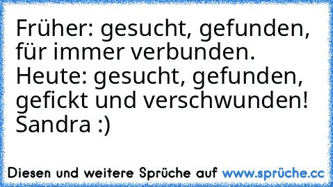 Früher: gesucht, gefunden, für immer verbunden. ♥
Heute: gesucht, gefunden, gefickt und verschwunden! 
Sandra :) ♥