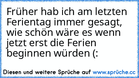 Früher hab ich am letzten Ferientag immer gesagt, wie schön wäre es wenn jetzt erst die Ferien beginnen würden (: