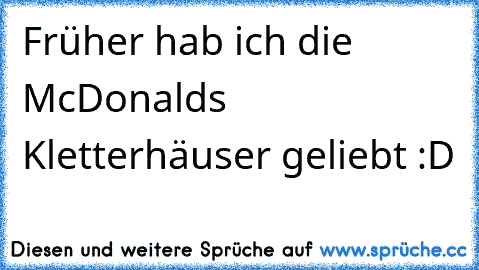 Früher hab ich die McDonalds Kletterhäuser geliebt :D