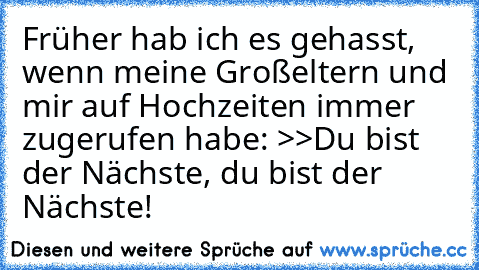 Früher hab ich es gehasst, wenn meine Großeltern und mir auf Hochzeiten immer zugerufen habe: >>Du bist der Nächste, du bist der Nächste!