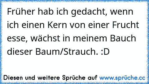 Früher hab ich gedacht, wenn ich einen Kern von einer Frucht esse, wächst in meinem Bauch dieser Baum/Strauch. :D