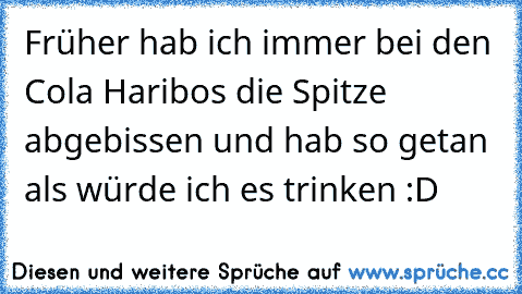 Früher hab ich immer bei den Cola Haribos die Spitze abgebissen und hab so getan als würde ich es trinken :D