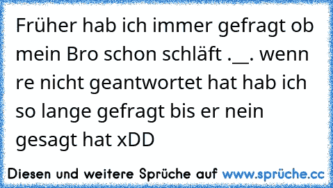 Früher hab ich immer gefragt ob mein Bro schon schläft .__. wenn re nicht geantwortet hat hab ich so lange gefragt bis er nein gesagt hat xDD