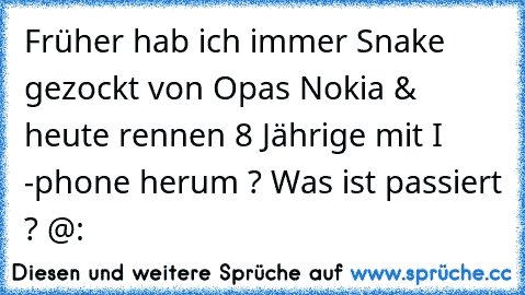 Früher hab ich immer Snake gezockt von Opas Nokia & heute rennen 8 Jährige mit I -phone herum ? Was ist passiert ? @: