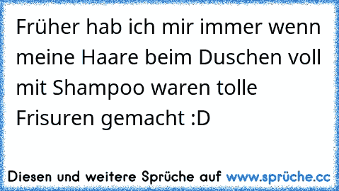 Früher hab ich mir immer wenn meine Haare beim Duschen voll mit Shampoo waren tolle Frisuren gemacht :D