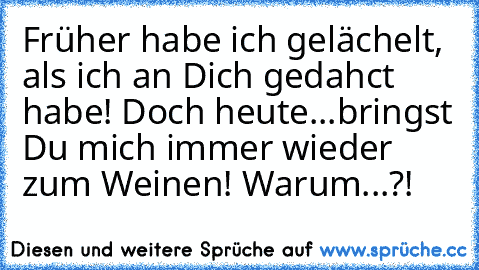 Früher habe ich gelächelt, als ich an Dich gedahct habe! Doch heute...bringst Du mich immer wieder zum Weinen! Warum...?! ♥