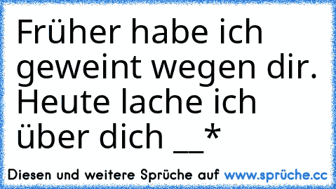 Früher habe ich geweint wegen dir. Heute lache ich über dich °__*