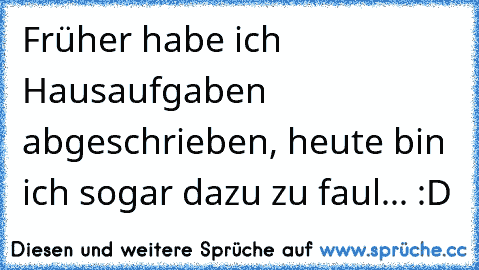 Früher habe ich Hausaufgaben abgeschrieben, heute bin ich sogar dazu zu faul... :D