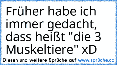 Früher habe ich immer gedacht, dass heißt "die 3 Muskeltiere" xD