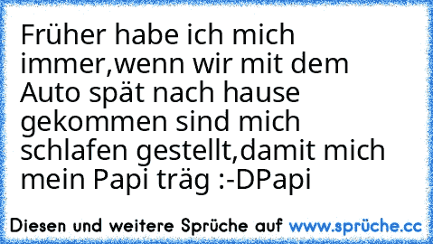 Früher habe ich mich immer,wenn wir mit dem Auto spät nach hause gekommen sind mich schlafen gestellt,damit mich mein Papi träg :-D
Papi♥