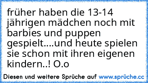 früher haben die 13-14 jährigen mädchen noch mit barbies und puppen gespielt....
und heute spielen sie schon mit ihren eigenen kindern..! O.o