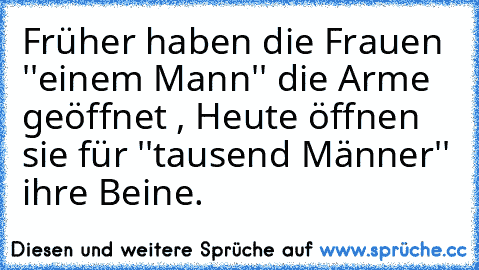 Früher haben die Frauen ''einem Mann'' die Arme geöffnet , Heute öffnen sie für ''tausend Männer'' ihre Beine.