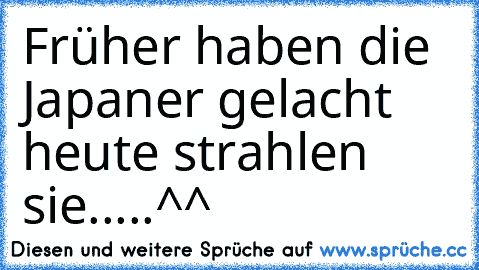 Früher haben die Japaner gelacht heute strahlen sie.....^^