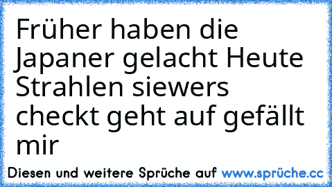 Früher haben die Japaner gelacht Heute Strahlen sie
wers checkt geht auf gefällt mir