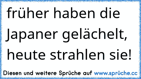 früher haben die Japaner gelächelt, heute strahlen sie!