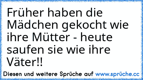 Früher haben die Mädchen gekocht wie ihre Mütter - heute saufen sie wie ihre Väter!!