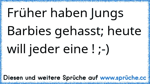 Früher haben Jungs Barbies gehasst; heute will jeder eine ! ;-)