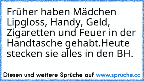 Früher haben Mädchen Lipgloss, Handy, Geld, Zigaretten und Feuer in der Handtasche gehabt.
Heute stecken sie alles in den BH.