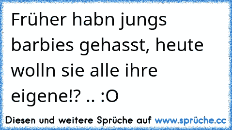 Früher habn jungs barbies gehasst, heute wolln sie alle ihre eigene!? .. :O