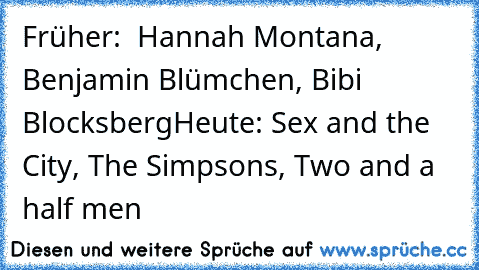 Früher:  Hannah Montana, Benjamin Blümchen, Bibi Blocksberg
Heute: Sex and the City, The Simpsons, Two and a half men