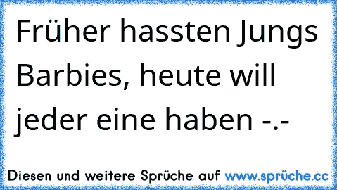 Früher hassten Jungs Barbies, heute will jeder eine haben -.-