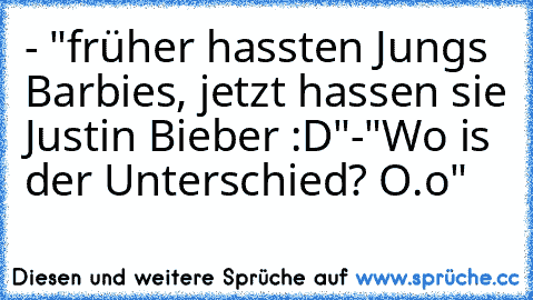 - "früher hassten Jungs Barbies, jetzt hassen sie Justin Bieber :D"
-"Wo is der Unterschied? O.o"