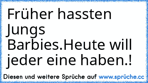 Früher hassten Jungs Barbies.
Heute will jeder eine haben.!