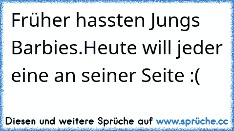 Früher hassten Jungs Barbies.Heute will jeder eine an seiner Seite :(