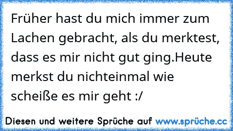 Früher hast du mich immer zum Lachen gebracht, als du merktest, dass es mir nicht gut ging.
Heute merkst du nichteinmal wie scheiße es mir geht :/