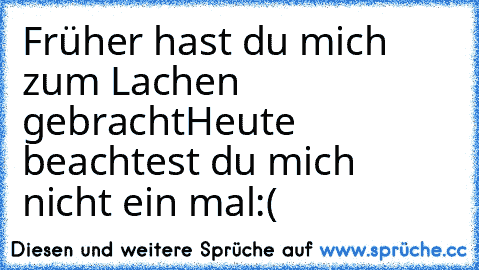 Früher hast du mich zum Lachen gebracht♥
Heute beachtest du mich nicht ein mal:(