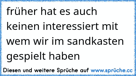 früher hat es auch keinen interessiert mit wem wir im sandkasten gespielt haben