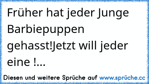 Früher hat jeder Junge Barbiepuppen gehasst!
Jetzt will jeder eine !...