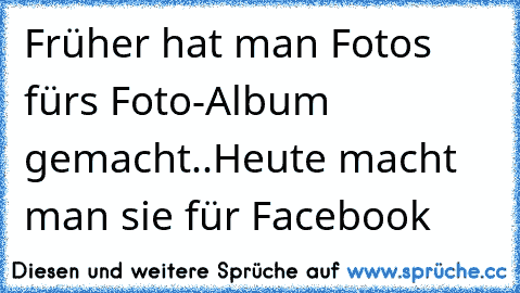 Früher hat man Fotos für´s Foto-Album gemacht..
Heute macht man sie für Facebook ♥