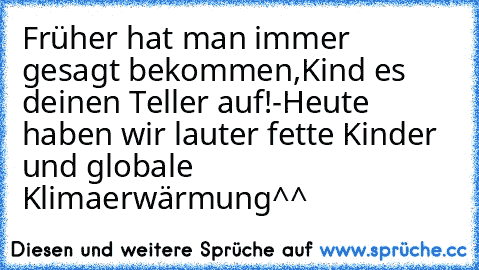 Früher hat man immer gesagt bekommen,Kind es deinen Teller auf!-Heute haben wir lauter fette Kinder und globale Klimaerwärmung^^