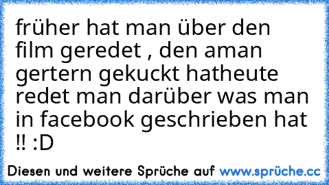 früher hat man über den film geredet , den aman gertern gekuckt hat
heute redet man darüber was man in facebook geschrieben hat !! :D